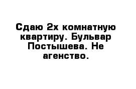 Сдаю 2х комнатную квартиру. Бульвар Постышева. Не агенство.